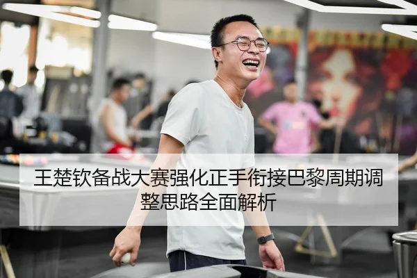王楚钦备战大赛强化正手衔接巴黎周期调整思路全面解析
